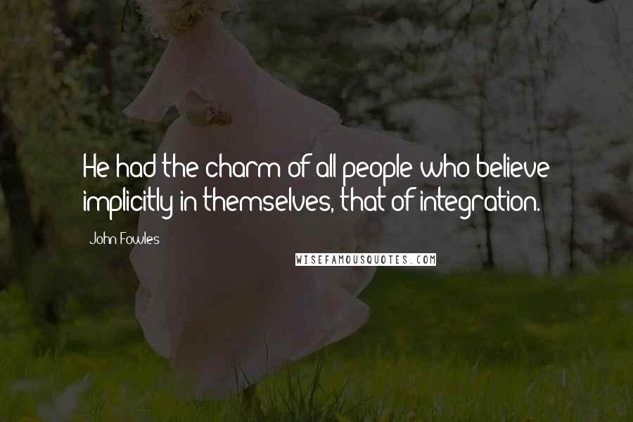 John Fowles Quotes: He had the charm of all people who believe implicitly in themselves, that of integration.