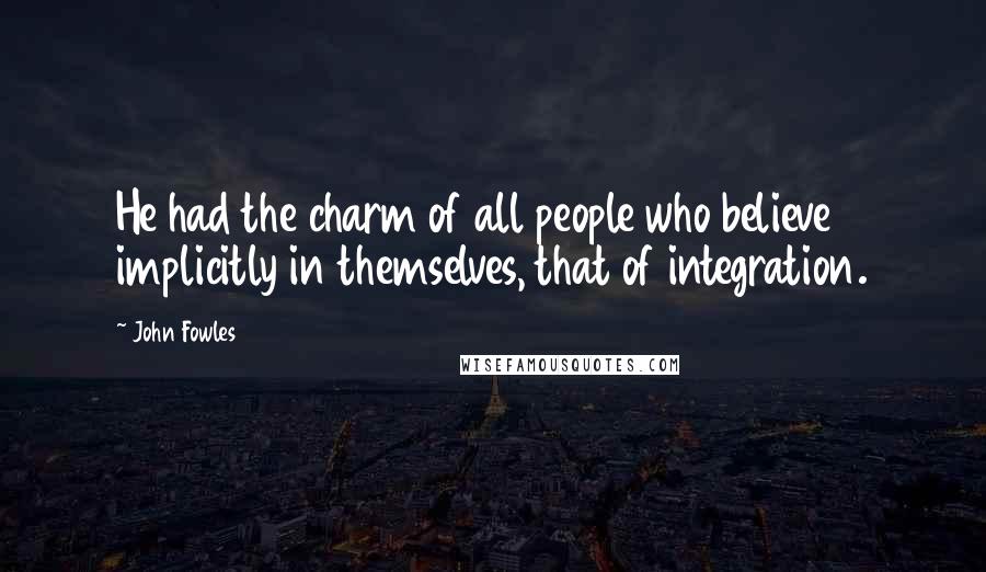 John Fowles Quotes: He had the charm of all people who believe implicitly in themselves, that of integration.