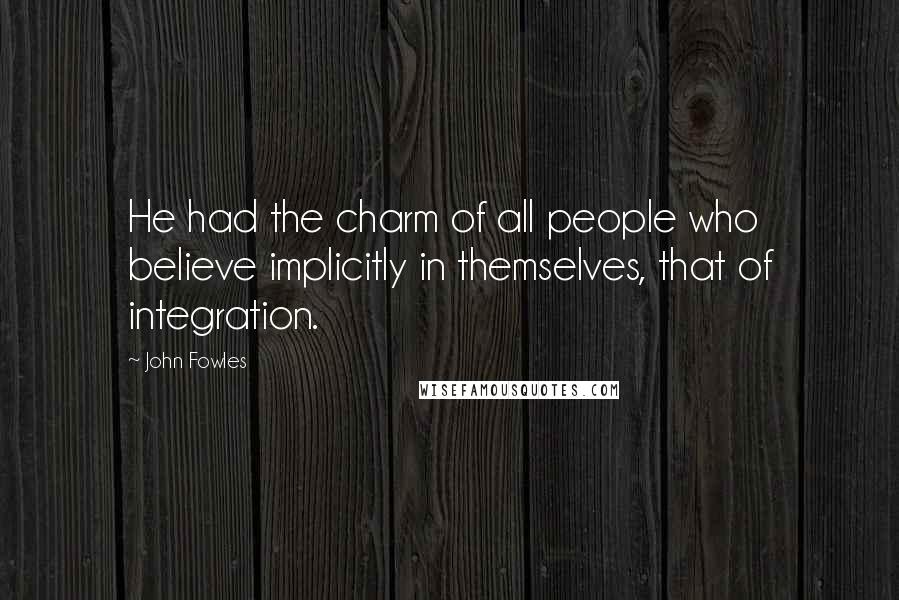 John Fowles Quotes: He had the charm of all people who believe implicitly in themselves, that of integration.