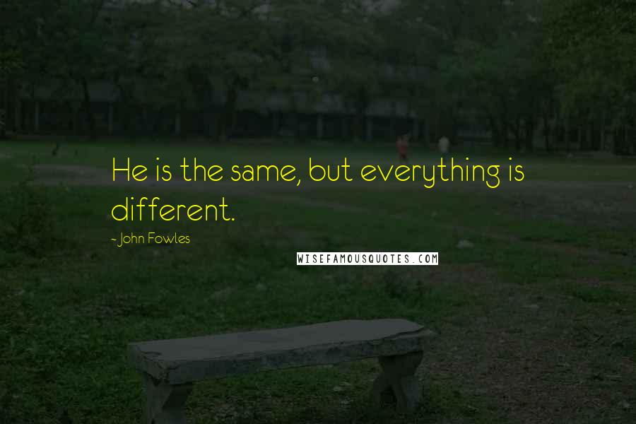 John Fowles Quotes: He is the same, but everything is different.