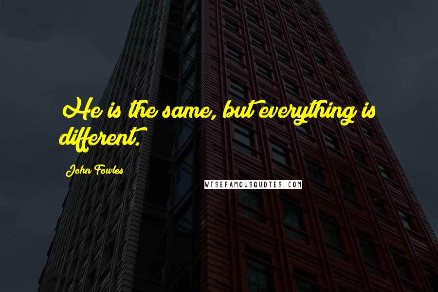 John Fowles Quotes: He is the same, but everything is different.