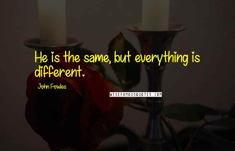 John Fowles Quotes: He is the same, but everything is different.