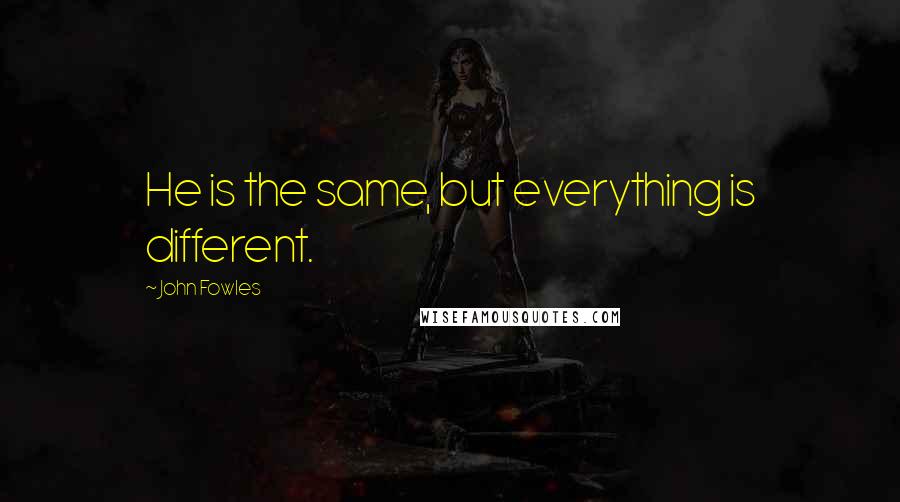 John Fowles Quotes: He is the same, but everything is different.