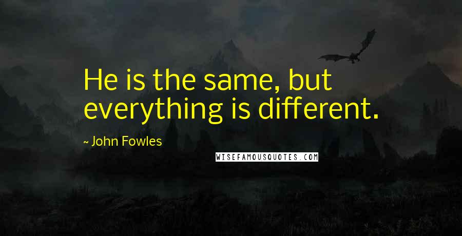 John Fowles Quotes: He is the same, but everything is different.
