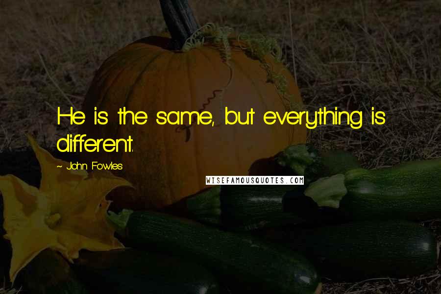 John Fowles Quotes: He is the same, but everything is different.