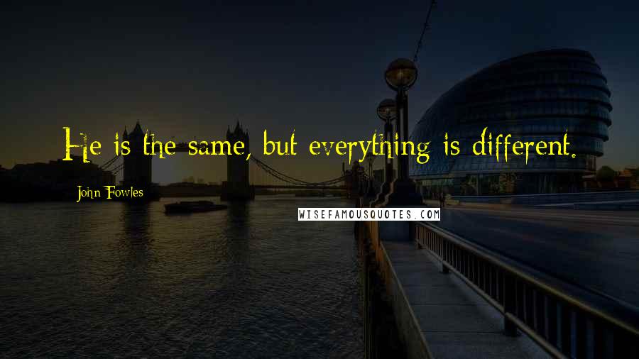 John Fowles Quotes: He is the same, but everything is different.