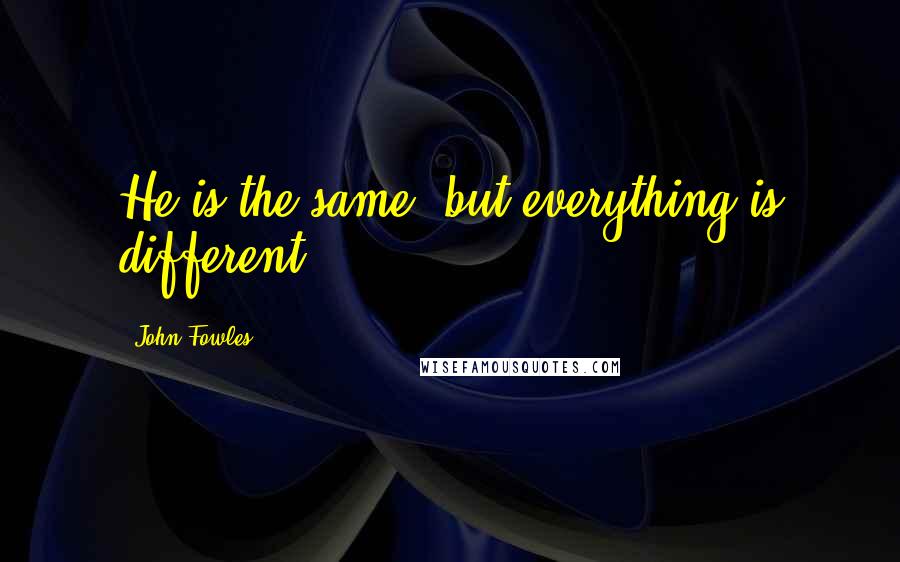 John Fowles Quotes: He is the same, but everything is different.