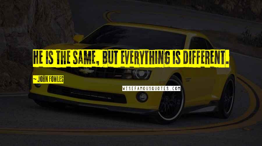 John Fowles Quotes: He is the same, but everything is different.