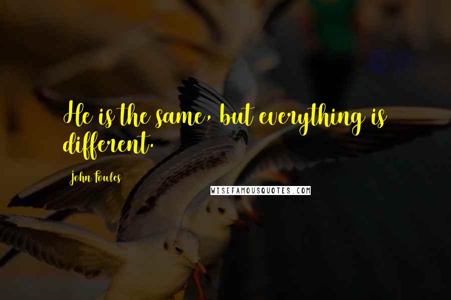 John Fowles Quotes: He is the same, but everything is different.