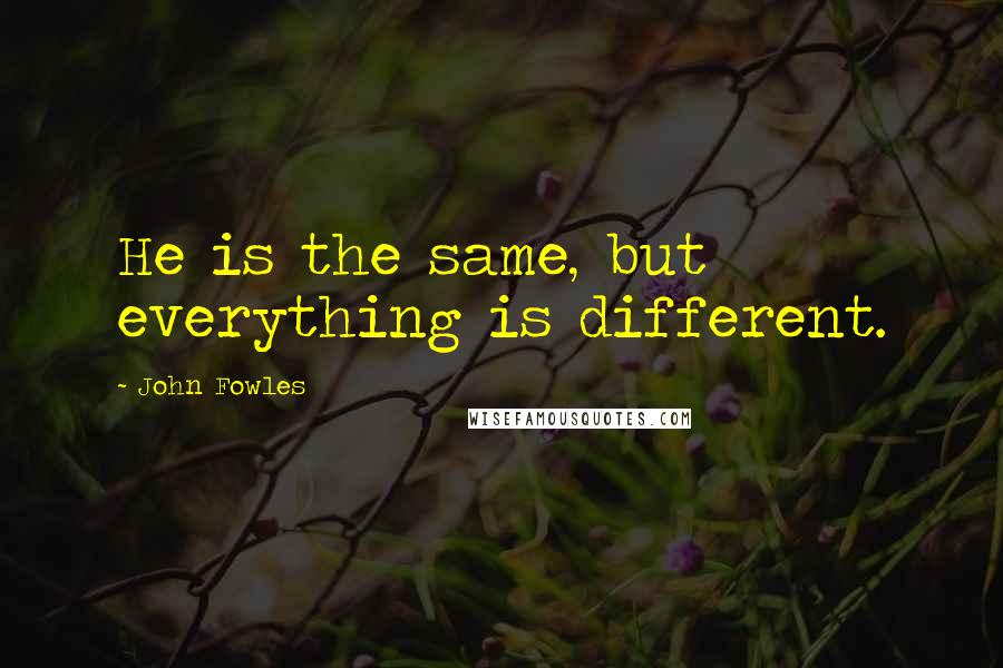 John Fowles Quotes: He is the same, but everything is different.