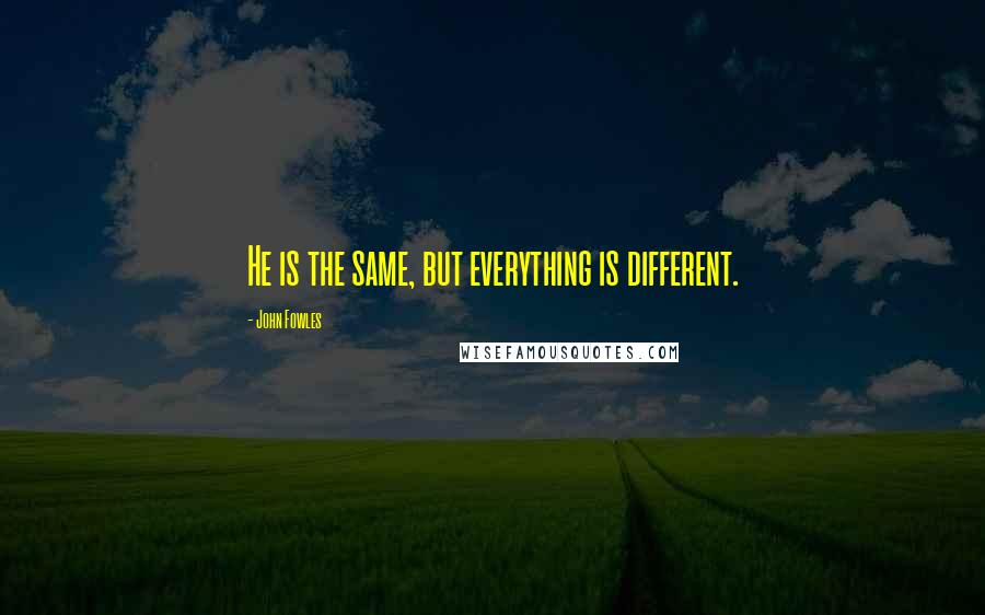 John Fowles Quotes: He is the same, but everything is different.