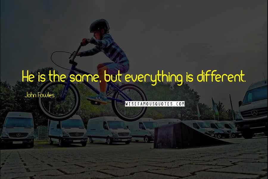 John Fowles Quotes: He is the same, but everything is different.