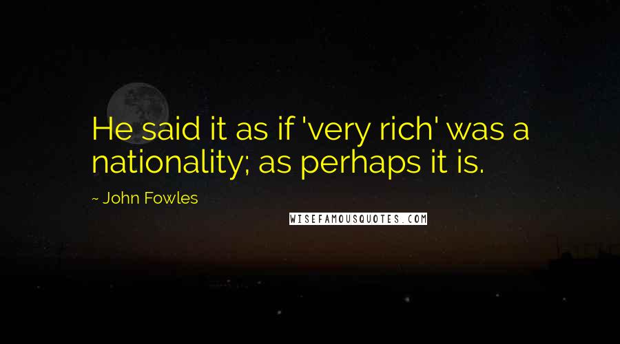 John Fowles Quotes: He said it as if 'very rich' was a nationality; as perhaps it is.