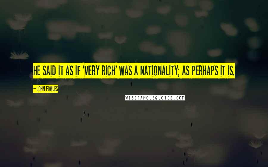 John Fowles Quotes: He said it as if 'very rich' was a nationality; as perhaps it is.