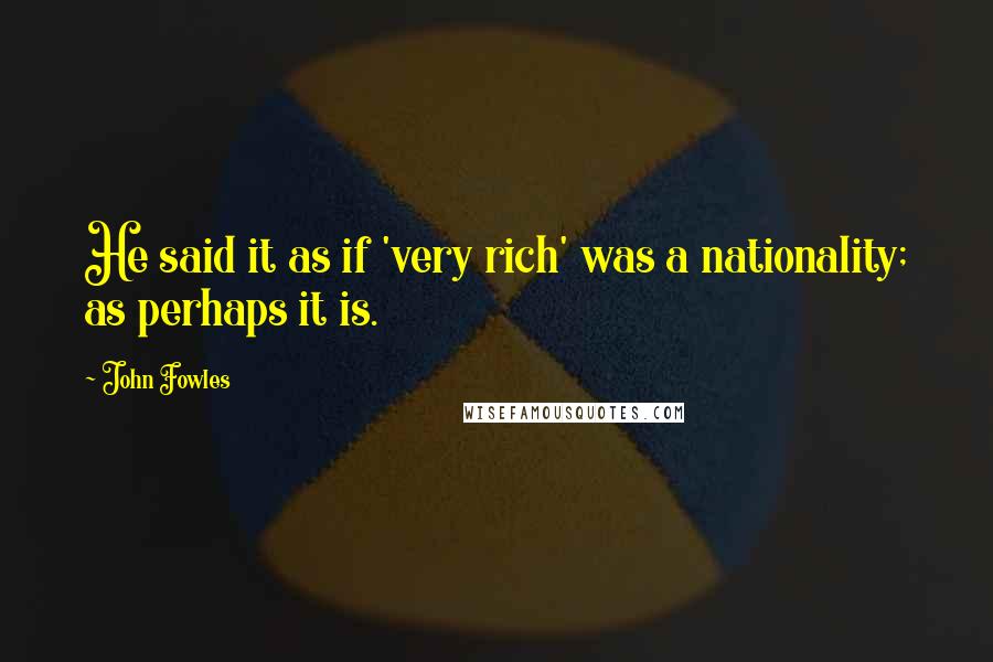 John Fowles Quotes: He said it as if 'very rich' was a nationality; as perhaps it is.