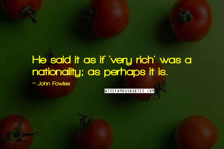 John Fowles Quotes: He said it as if 'very rich' was a nationality; as perhaps it is.