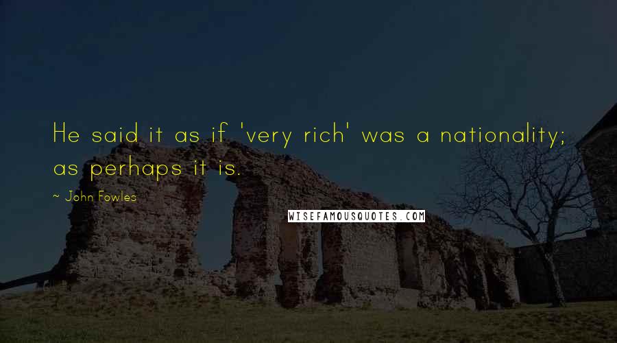 John Fowles Quotes: He said it as if 'very rich' was a nationality; as perhaps it is.