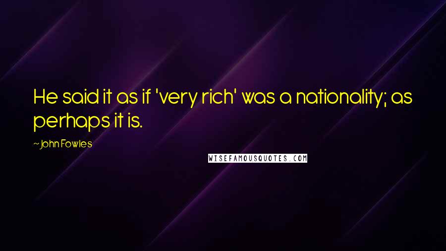 John Fowles Quotes: He said it as if 'very rich' was a nationality; as perhaps it is.