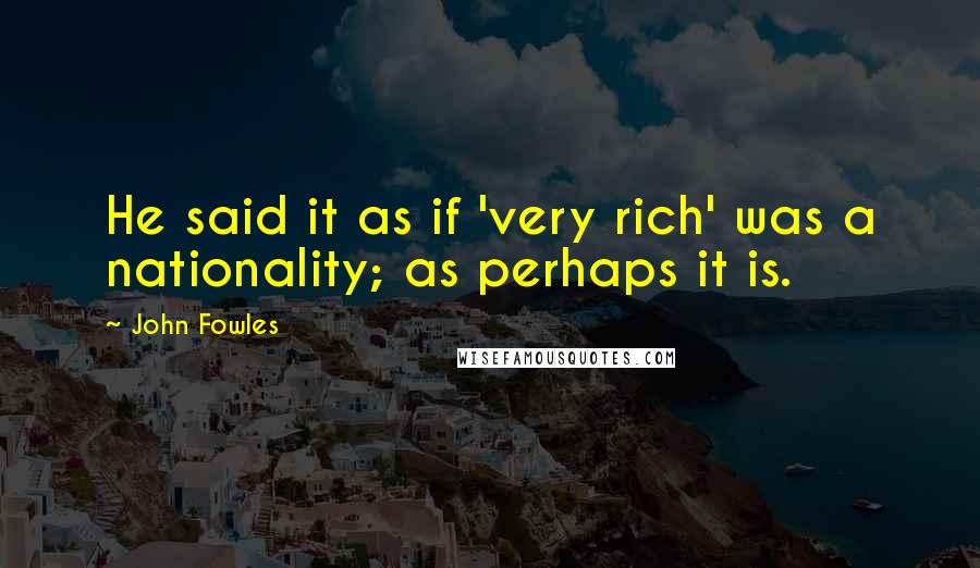 John Fowles Quotes: He said it as if 'very rich' was a nationality; as perhaps it is.