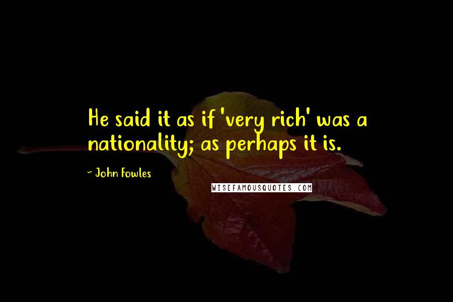 John Fowles Quotes: He said it as if 'very rich' was a nationality; as perhaps it is.