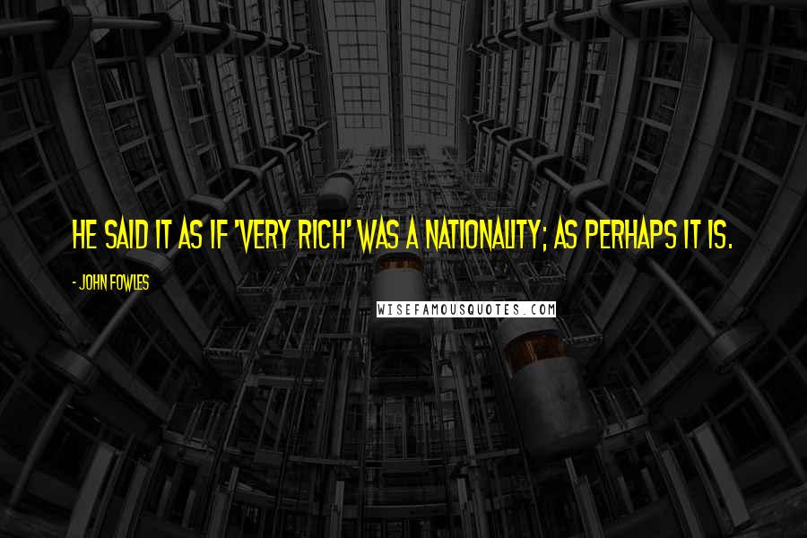 John Fowles Quotes: He said it as if 'very rich' was a nationality; as perhaps it is.