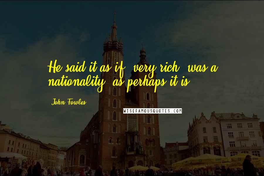 John Fowles Quotes: He said it as if 'very rich' was a nationality; as perhaps it is.