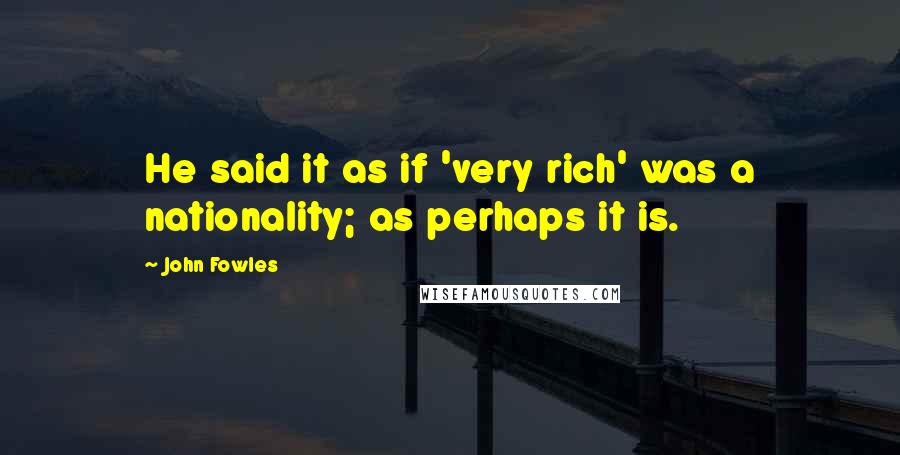 John Fowles Quotes: He said it as if 'very rich' was a nationality; as perhaps it is.