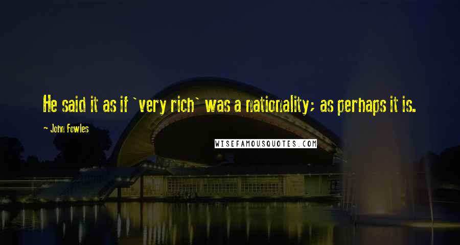 John Fowles Quotes: He said it as if 'very rich' was a nationality; as perhaps it is.