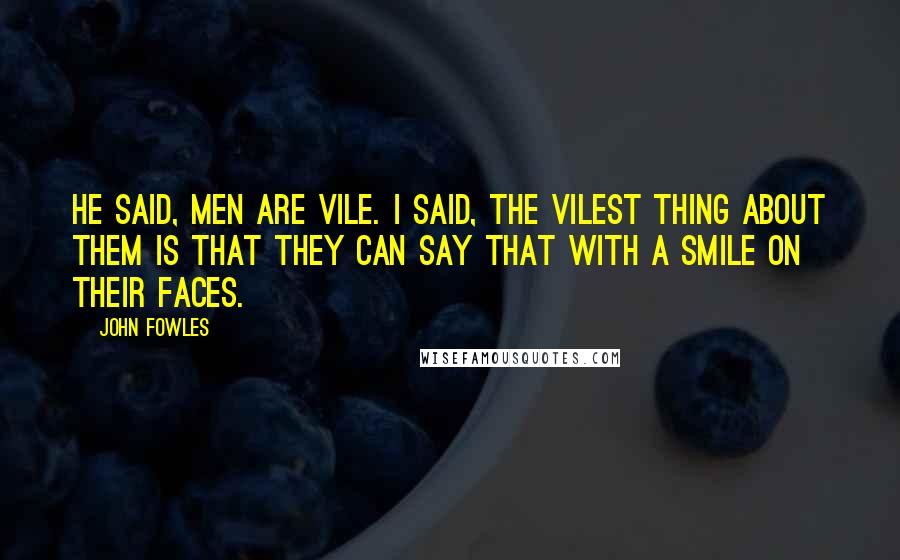 John Fowles Quotes: He said, men are vile. I said, the vilest thing about them is that they can say that with a smile on their faces.
