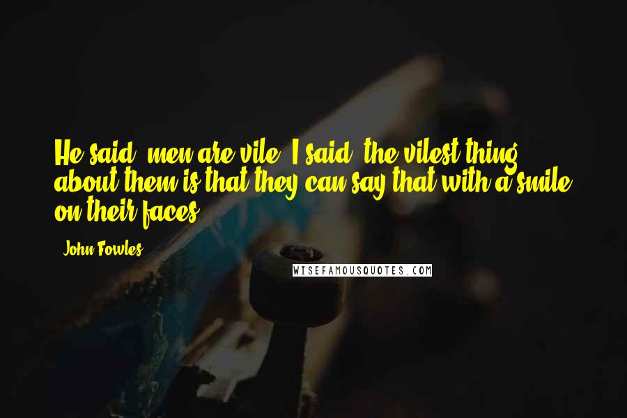 John Fowles Quotes: He said, men are vile. I said, the vilest thing about them is that they can say that with a smile on their faces.