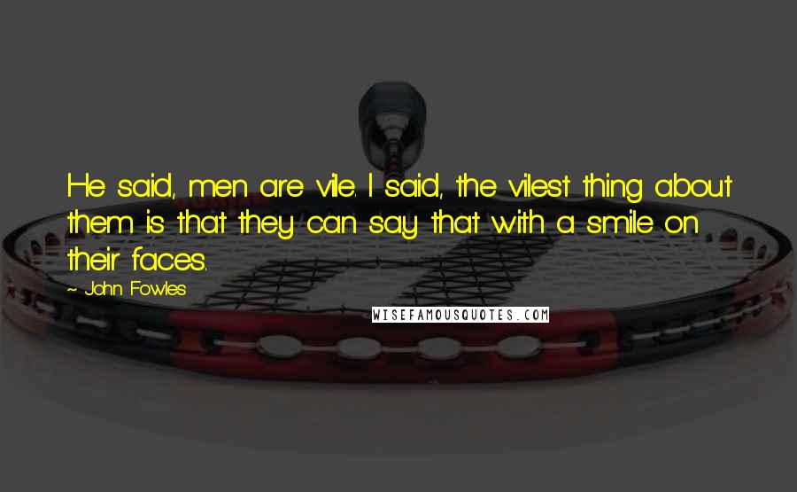 John Fowles Quotes: He said, men are vile. I said, the vilest thing about them is that they can say that with a smile on their faces.