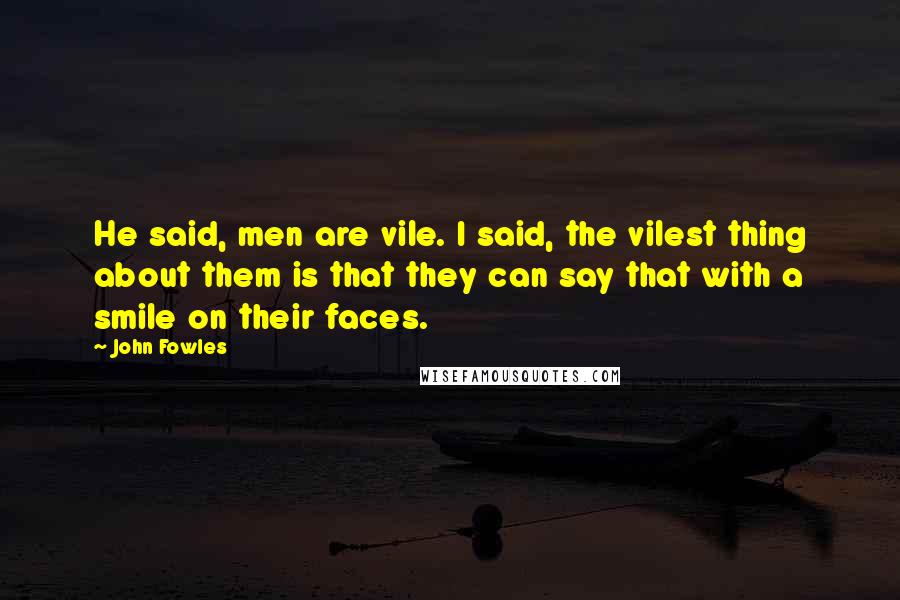 John Fowles Quotes: He said, men are vile. I said, the vilest thing about them is that they can say that with a smile on their faces.