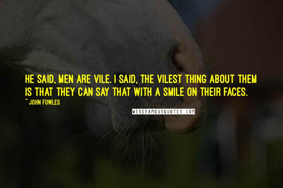 John Fowles Quotes: He said, men are vile. I said, the vilest thing about them is that they can say that with a smile on their faces.