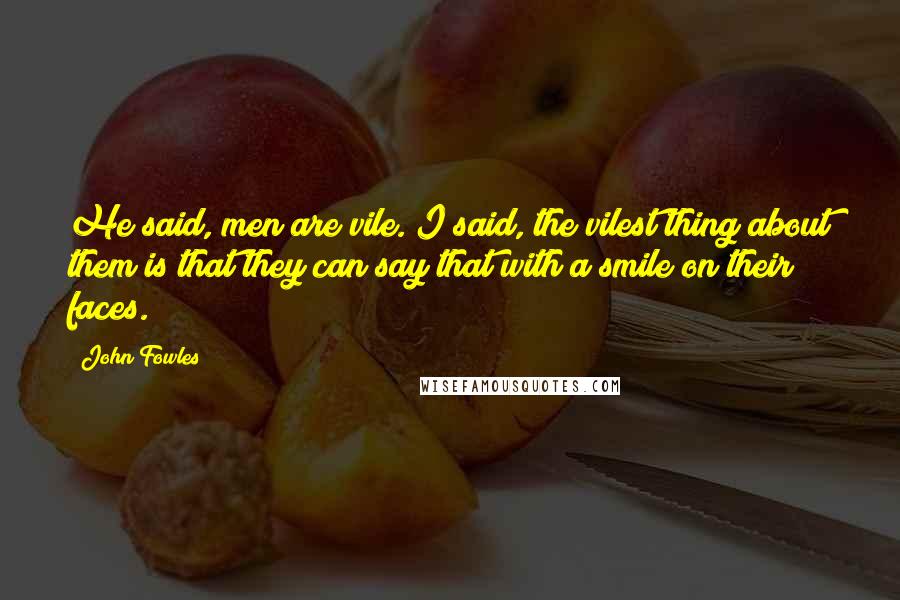 John Fowles Quotes: He said, men are vile. I said, the vilest thing about them is that they can say that with a smile on their faces.