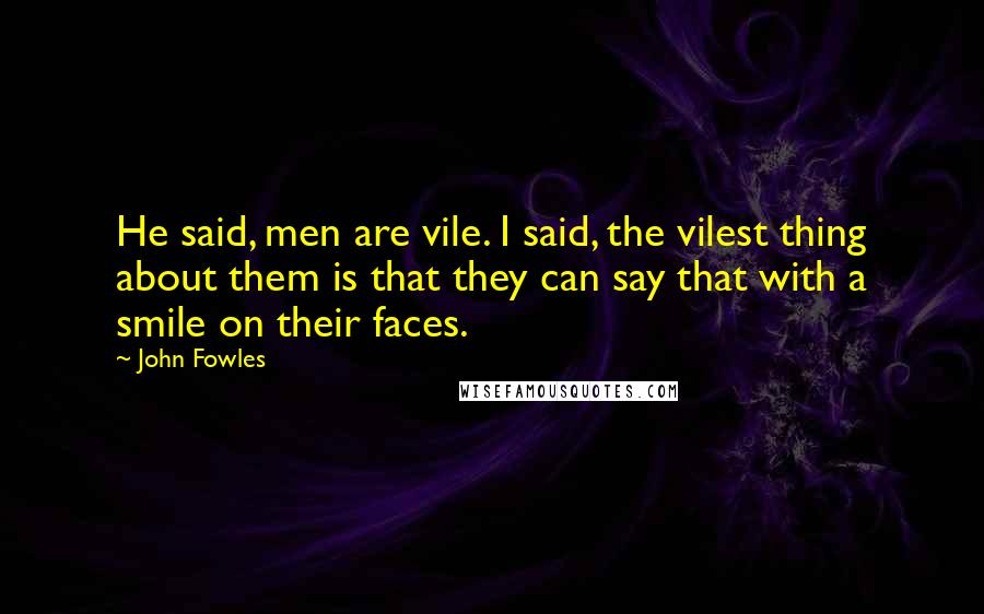 John Fowles Quotes: He said, men are vile. I said, the vilest thing about them is that they can say that with a smile on their faces.