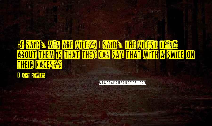 John Fowles Quotes: He said, men are vile. I said, the vilest thing about them is that they can say that with a smile on their faces.