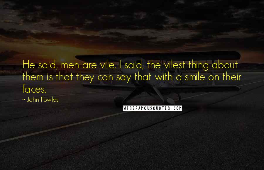 John Fowles Quotes: He said, men are vile. I said, the vilest thing about them is that they can say that with a smile on their faces.