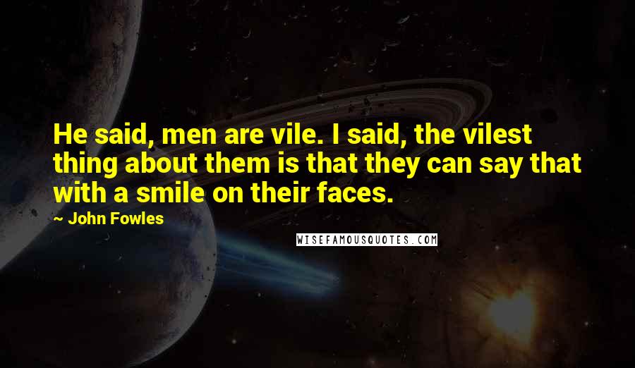 John Fowles Quotes: He said, men are vile. I said, the vilest thing about them is that they can say that with a smile on their faces.