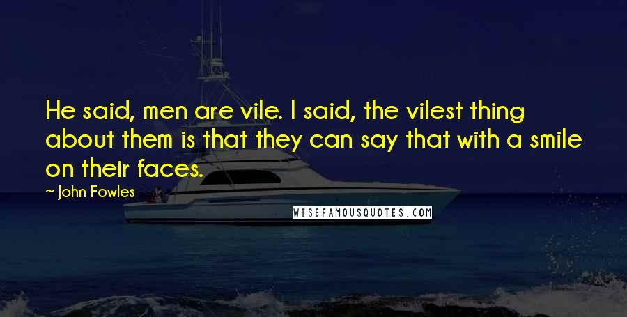John Fowles Quotes: He said, men are vile. I said, the vilest thing about them is that they can say that with a smile on their faces.