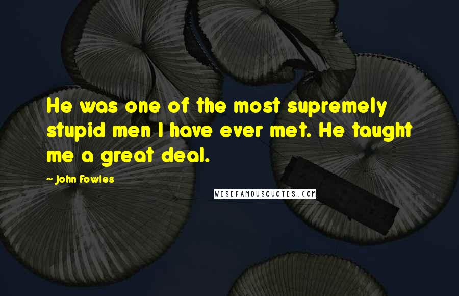 John Fowles Quotes: He was one of the most supremely stupid men I have ever met. He taught me a great deal.