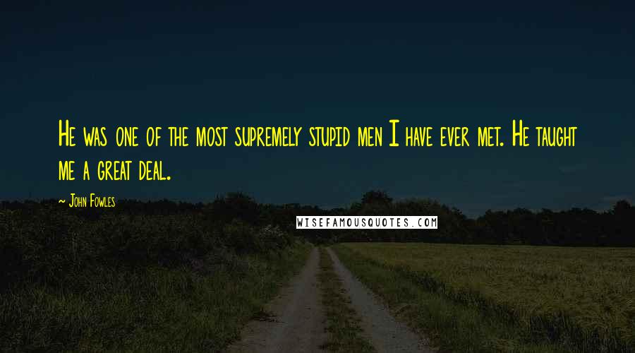 John Fowles Quotes: He was one of the most supremely stupid men I have ever met. He taught me a great deal.