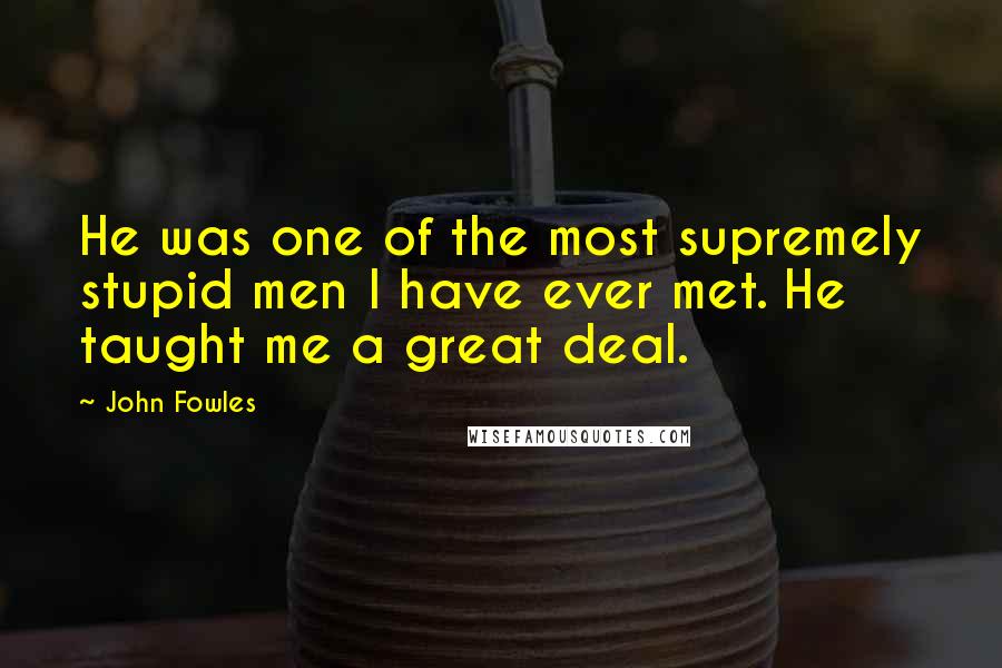 John Fowles Quotes: He was one of the most supremely stupid men I have ever met. He taught me a great deal.