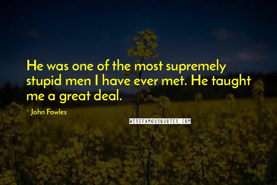 John Fowles Quotes: He was one of the most supremely stupid men I have ever met. He taught me a great deal.