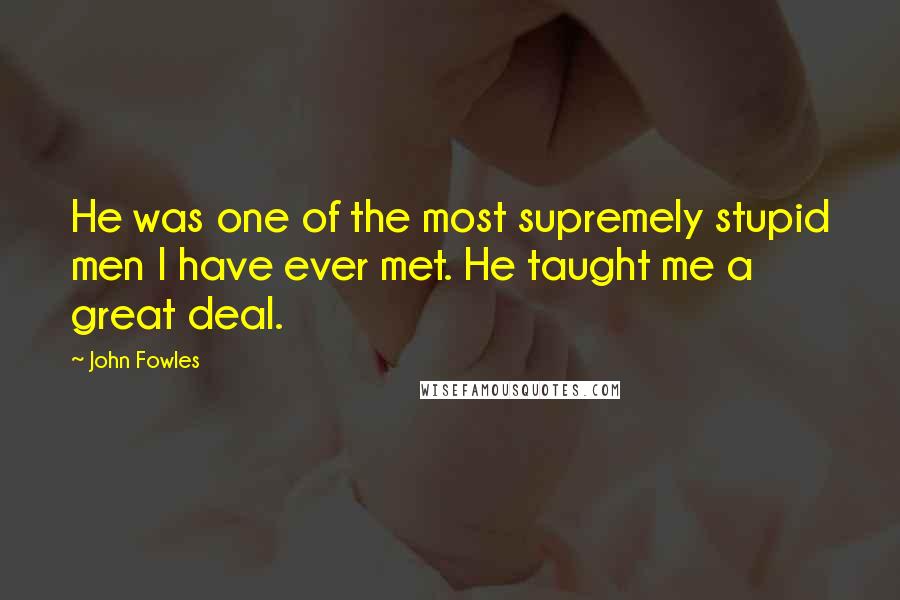 John Fowles Quotes: He was one of the most supremely stupid men I have ever met. He taught me a great deal.