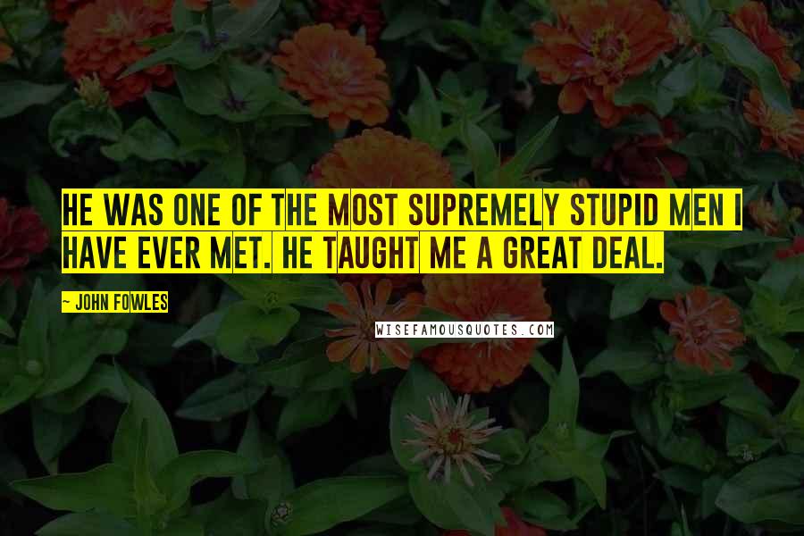 John Fowles Quotes: He was one of the most supremely stupid men I have ever met. He taught me a great deal.