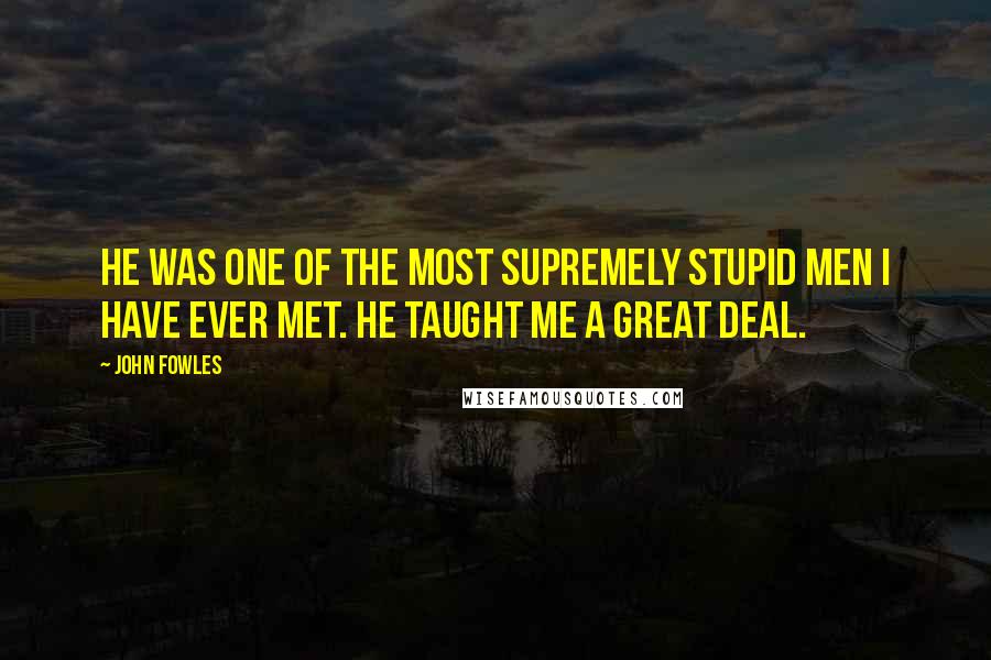 John Fowles Quotes: He was one of the most supremely stupid men I have ever met. He taught me a great deal.