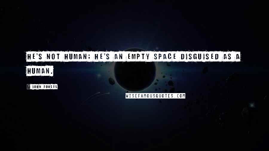 John Fowles Quotes: He's not human; he's an empty space disguised as a human.