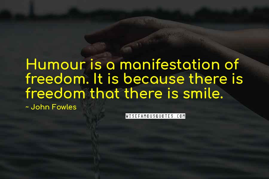 John Fowles Quotes: Humour is a manifestation of freedom. It is because there is freedom that there is smile.