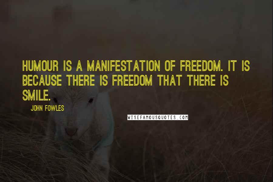 John Fowles Quotes: Humour is a manifestation of freedom. It is because there is freedom that there is smile.