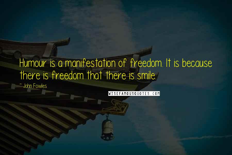 John Fowles Quotes: Humour is a manifestation of freedom. It is because there is freedom that there is smile.